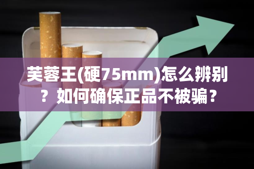 芙蓉王(硬75mm)怎么辨别？如何确保正品不被骗？